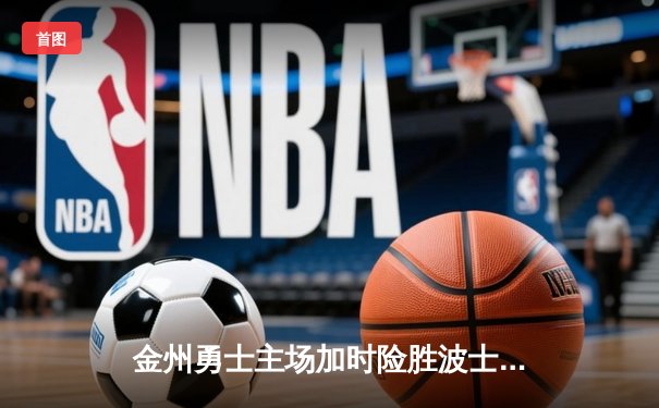 金州勇士主场加时险胜波士顿凯尔特人，库里狂砍47分创赛季新高