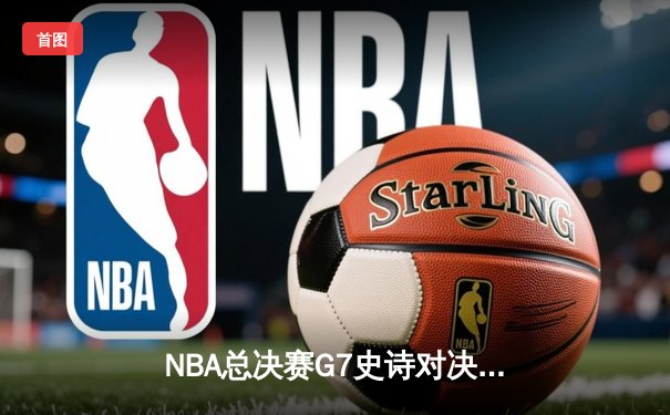NBA总决赛G7史诗对决：凯尔特人加时绝杀勇士夺第18冠