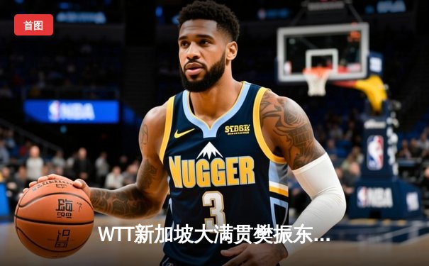 WTT新加坡大满贯樊振东惊天逆转张本智和 国乒包揽男女单打四强席位