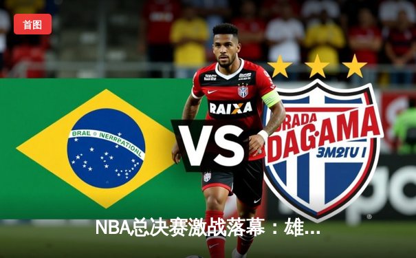 NBA总决赛激战落幕：雄鹿四比二力克太阳，字母哥荣膺FMVP