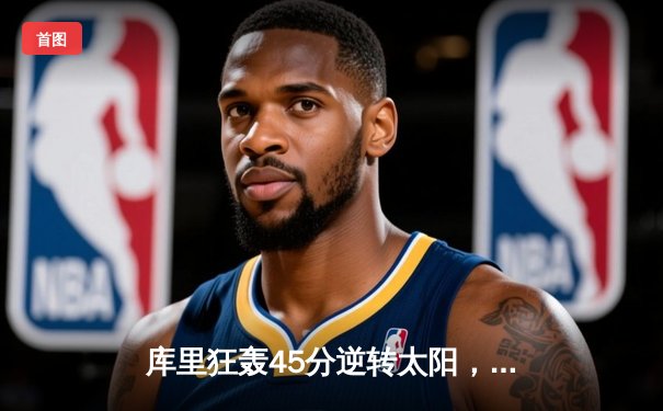 库里狂轰45分逆转太阳，勇士加时险胜锁定西部前六