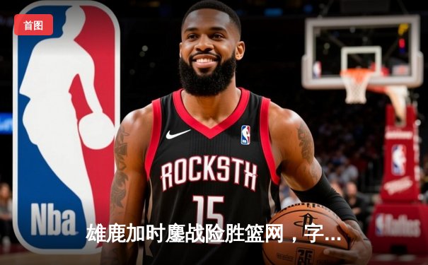 雄鹿加时鏖战险胜篮网，字母哥44分主宰关键战役