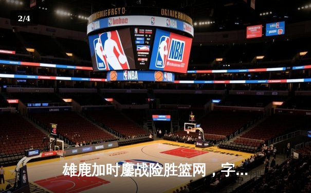 雄鹿加时鏖战险胜篮网，字母哥44分主宰关键战役 - 2