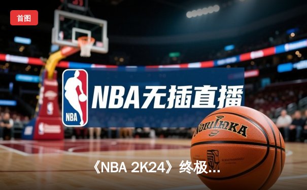 《NBA 2K24》终极联盟总决赛落幕：虚拟湖人加时鏖战险胜数字凯尔特人