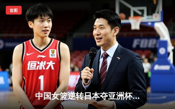 中国女篮逆转日本夺亚洲杯冠军，韩旭23+15荣膺MVP