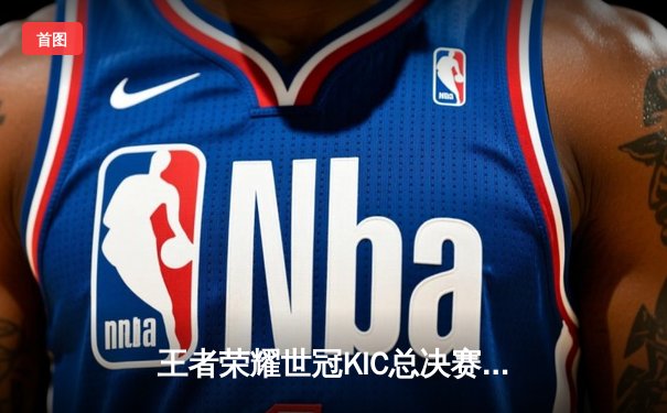 王者荣耀世冠KIC总决赛落幕：北京WB鏖战七局惜败，武汉eStarPro斩获年度第六冠