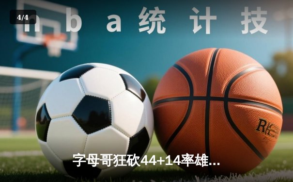 字母哥狂砍44+14率雄鹿加时逆转，利拉德关键时刻救主锁定东部半决赛席位 - 4