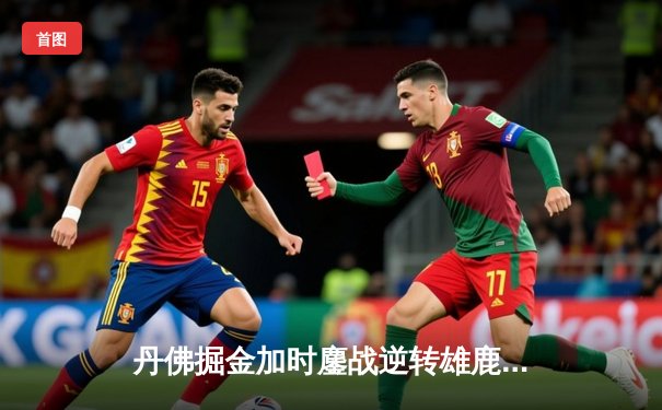 丹佛掘金加时鏖战逆转雄鹿，约基奇36+16+8上演MVP正名之战