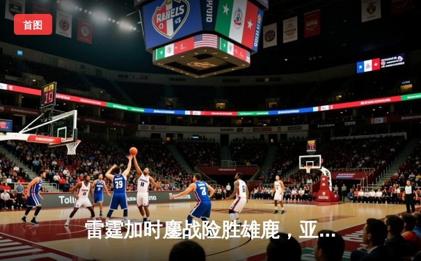 雷霆加时鏖战险胜雄鹿，亚历山大42分导演逆转好戏